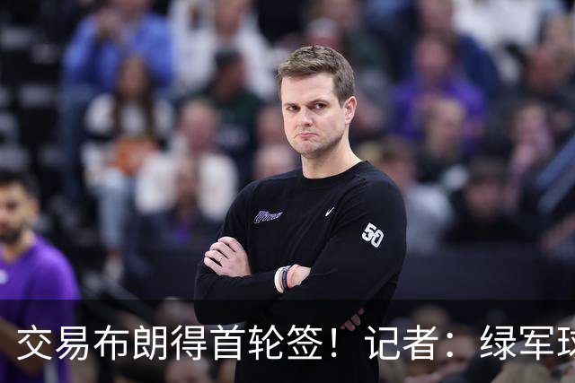 交易布朗得首轮签！记者：绿军球迷28年要盼着快船&76人&马刺输球