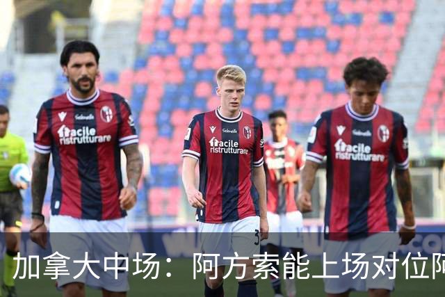 加拿大中场：阿方索能上场对位阿什拉夫就好了；错失机会很可惜