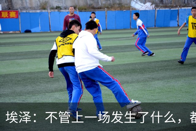 埃泽：不管上一场发生了什么，都会带着同样的心态和专注进入比赛