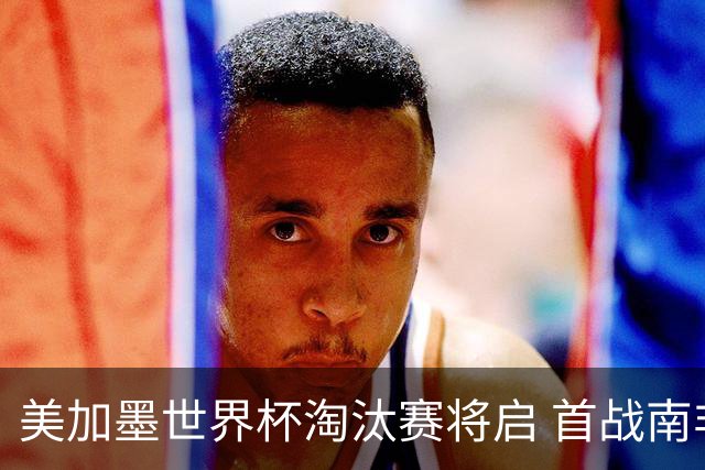 美加墨世界杯淘汰赛将启 首战南非对阵加拿大