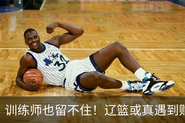 训练师也留不住！辽篮或真遇到财务危机，赵继伟付豪也不是不能卖